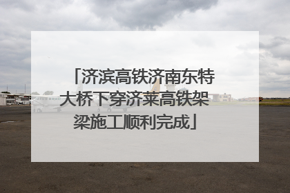 济滨高铁济南东特大桥下穿济莱高铁架梁施工顺利完成